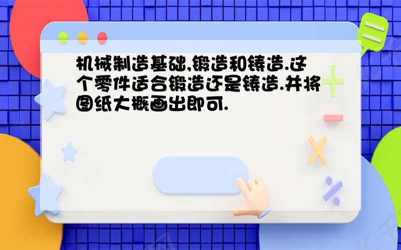 机械制造基础,锻造和铸造.这个零件适合锻造还是铸造.并将图纸大概画出即可.