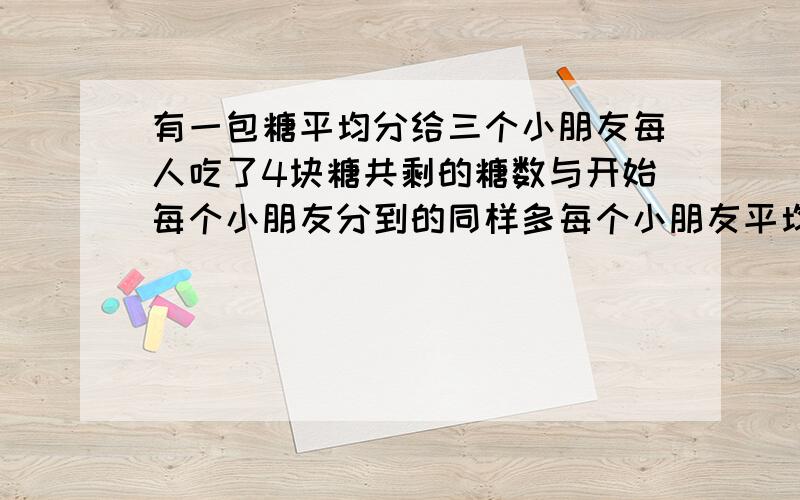 有一包糖平均分给三个小朋友每人吃了4块糖共剩的糖数与开始每个小朋友分到的同样多每个小朋友平均分到几块