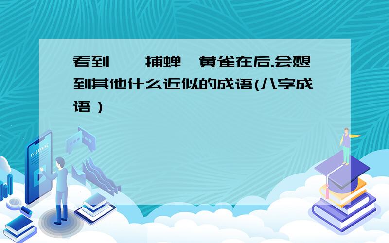 看到螳螂捕蝉,黄雀在后.会想到其他什么近似的成语(八字成语）