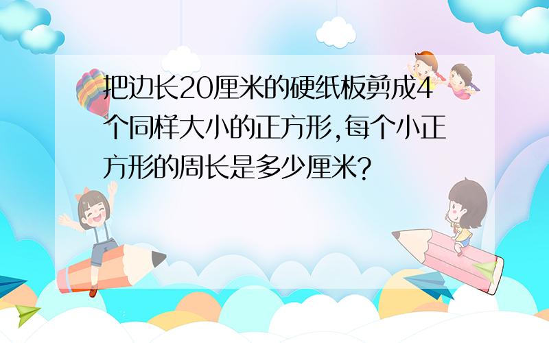 把边长20厘米的硬纸板剪成4个同样大小的正方形,每个小正方形的周长是多少厘米?