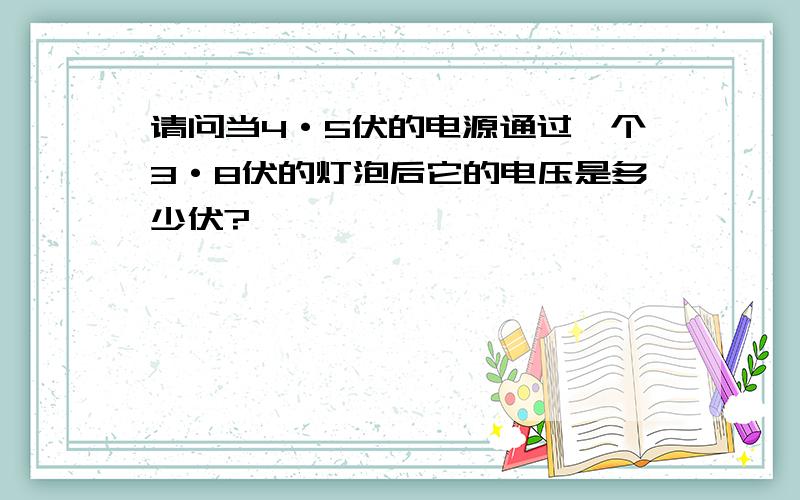 请问当4·5伏的电源通过一个3·8伏的灯泡后它的电压是多少伏?