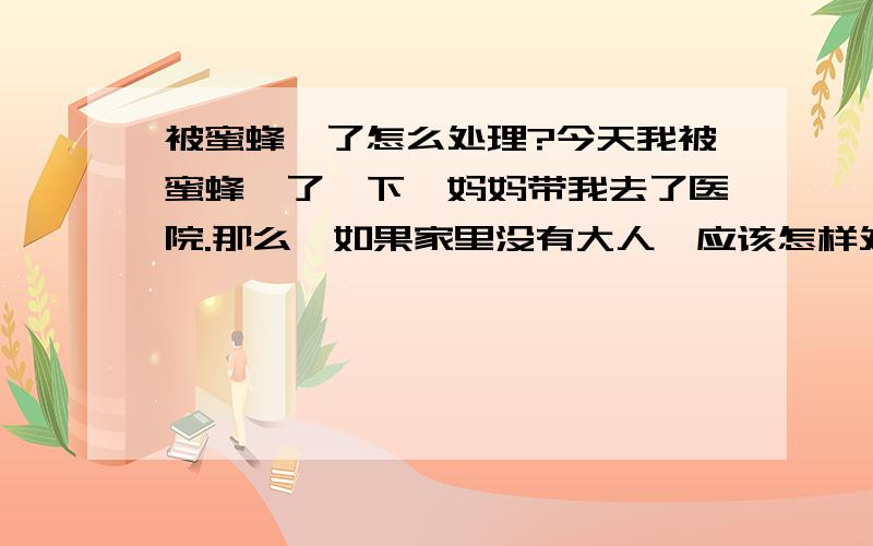 被蜜蜂蛰了怎么处理?今天我被蜜蜂蛰了一下,妈妈带我去了医院.那么,如果家里没有大人,应该怎样处理才最多最有效呢?