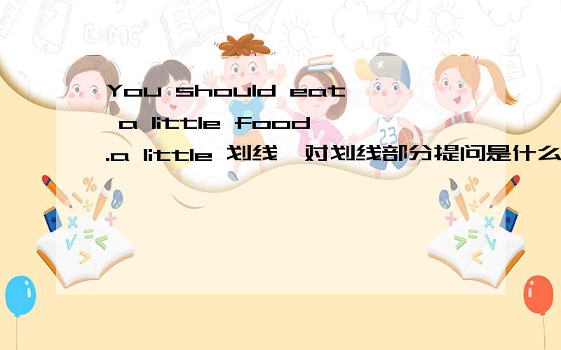 You should eat a little food.a little 划线,对划线部分提问是什么?明天老师要检查的作业啊!那个英语高手教教我?