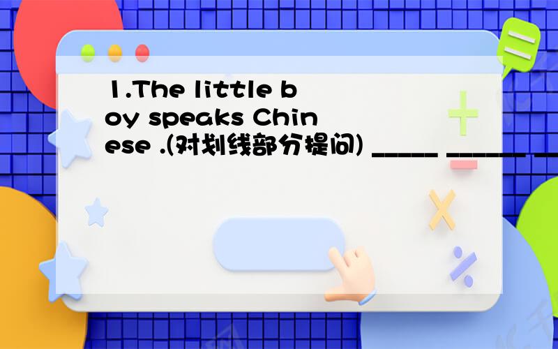 1.The little boy speaks Chinese .(对划线部分提问) _____ ______ _______ the little boy______?2.I have a pen pal in France.(对划线部分提问)_____________ _______ _______you_______ a pen pal?3.Is Tom from the United States?(改为同义句)