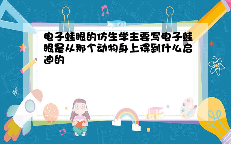 电子蛙眼的仿生学主要写电子蛙眼是从那个动物身上得到什么启迪的