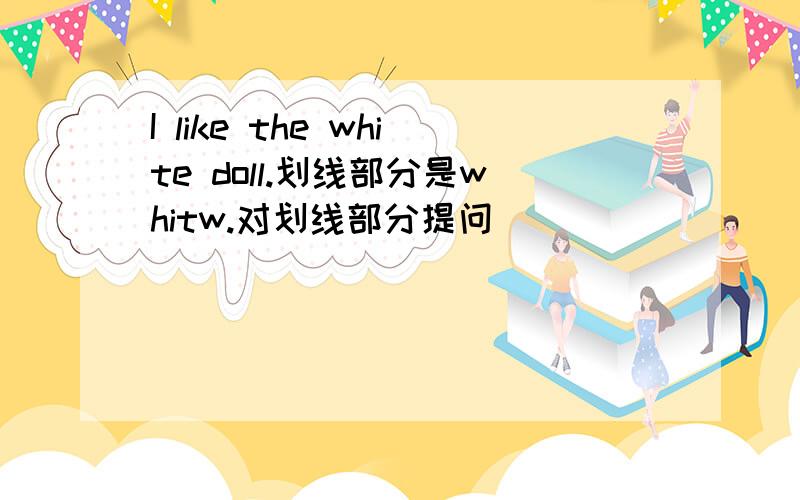 I like the white doll.划线部分是whitw.对划线部分提问