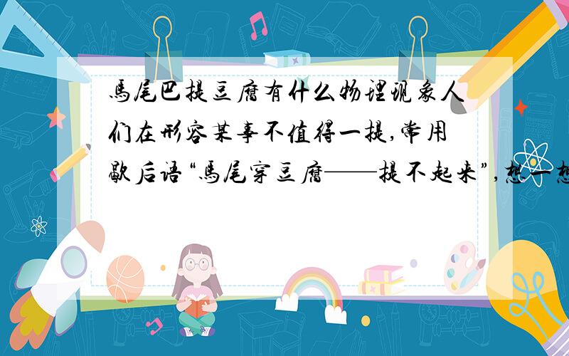 马尾巴提豆腐有什么物理现象人们在形容某事不值得一提,常用歇后语“马尾穿豆腐——提不起来”,想一想,它包含什么物理道理