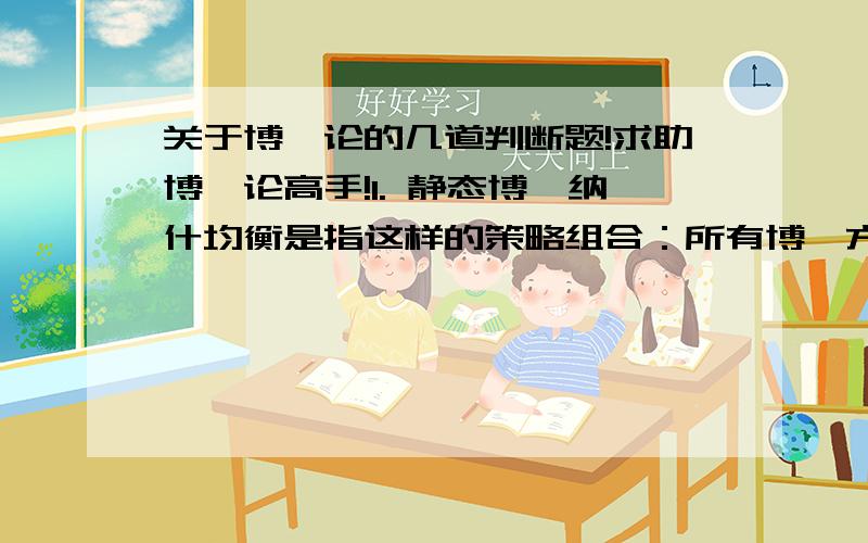 关于博弈论的几道判断题!求助博弈论高手!1. 静态博弈纳什均衡是指这样的策略组合：所有博弈方共同改变策略都不能增加自己的收益.2.动态博弈中,如果一个策略各方都不愿单独偏离,则它一