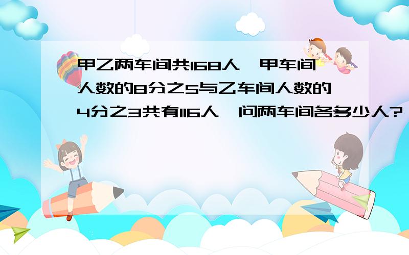 甲乙两车间共168人,甲车间人数的8分之5与乙车间人数的4分之3共有116人,问两车间各多少人?