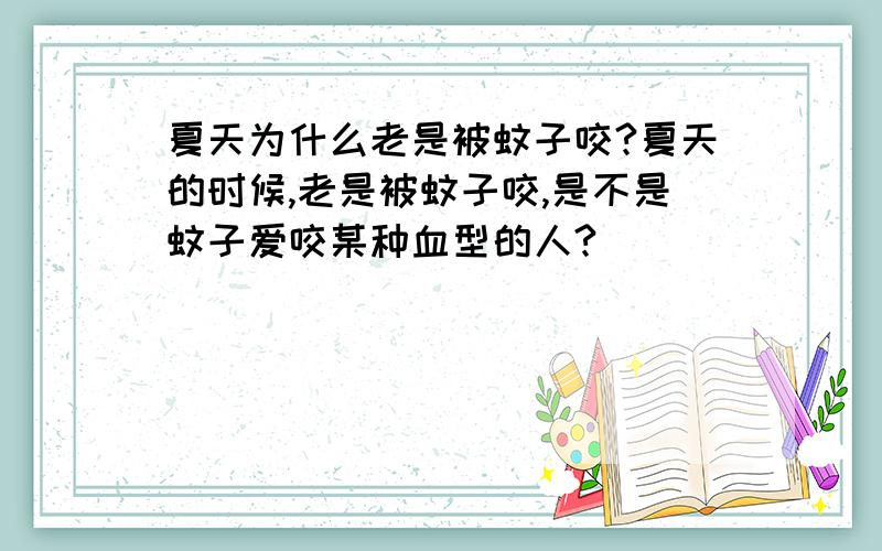 夏天为什么老是被蚊子咬?夏天的时候,老是被蚊子咬,是不是蚊子爱咬某种血型的人?