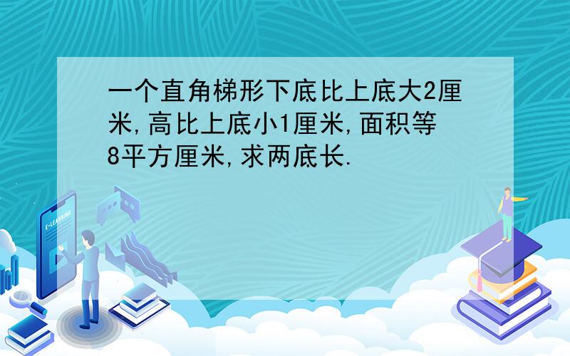 一个直角梯形下底比上底大2厘米,高比上底小1厘米,面积等8平方厘米,求两底长.