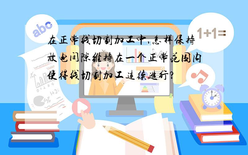 在正常线切割加工中,怎样保持放电间隙维持在一个正常范围内使得线切割加工连续进行?