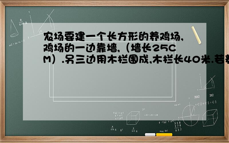 农场要建一个长方形的养鸡场,鸡场的一边靠墙,（墙长25CM）.另三边用木栏围成,木栏长40米.若养鸡场的面积200平方米,求鸡场靠墙的一边长.是初3的一元二次方程.