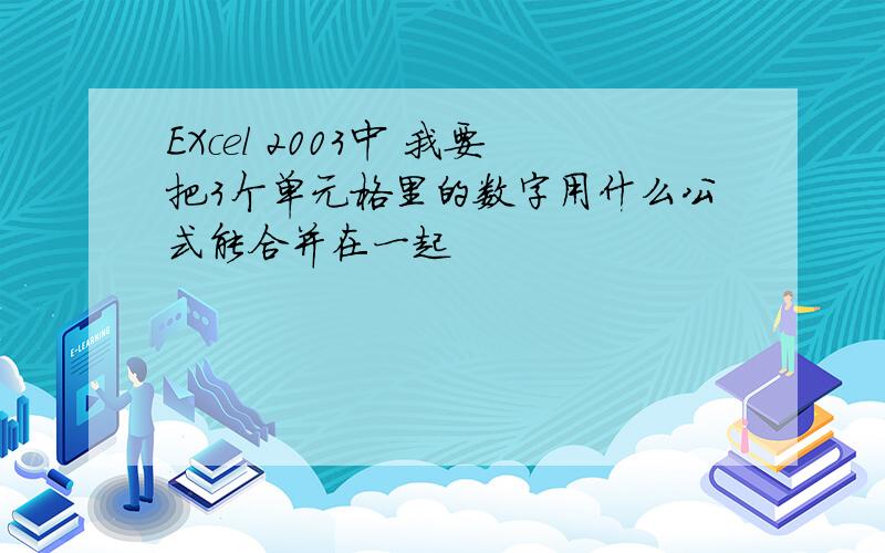 EXcel 2003中 我要把3个单元格里的数字用什么公式能合并在一起