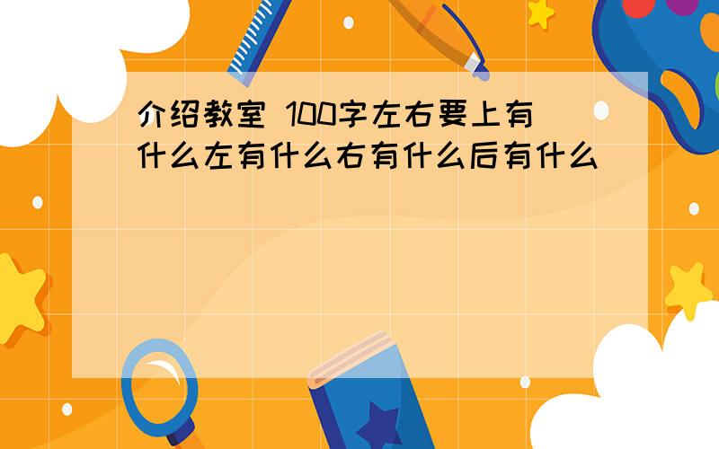 介绍教室 100字左右要上有什么左有什么右有什么后有什么