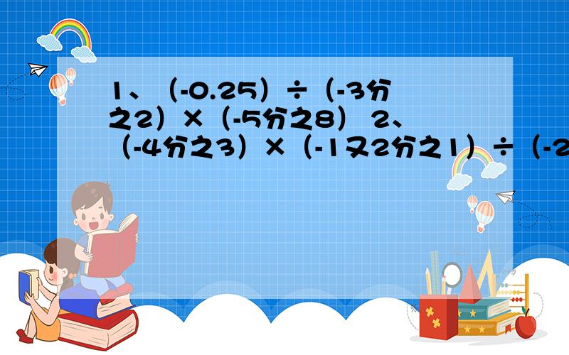 1、（-0.25）÷（-3分之2）×（-5分之8） 2、（-4分之3）×（-1又2分之1）÷（-2又4分之1）3、（-6）÷（-0.25）×14分之11