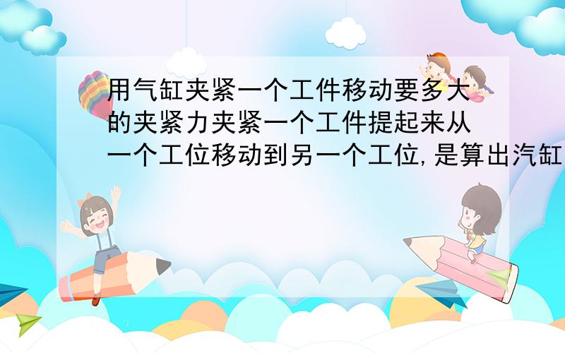 用气缸夹紧一个工件移动要多大的夹紧力夹紧一个工件提起来从一个工位移动到另一个工位,是算出汽缸的夹紧力乘以静摩擦系数=工件的重量,再给个裕度,这么算对吗?