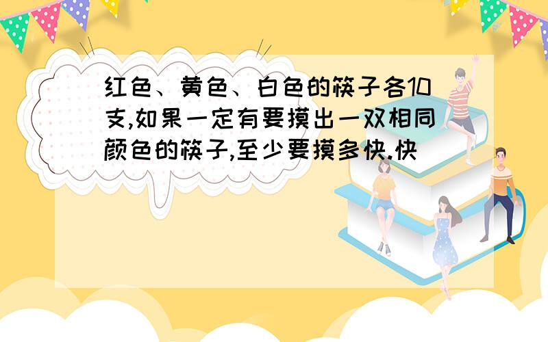 红色、黄色、白色的筷子各10支,如果一定有要摸出一双相同颜色的筷子,至少要摸多快.快