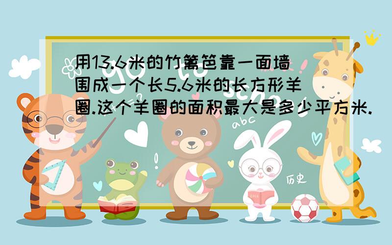 用13.6米的竹篱笆靠一面墙围成一个长5.6米的长方形羊圈.这个羊圈的面积最大是多少平方米.