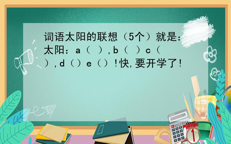 词语太阳的联想（5个）就是：太阳：a（ ）,b（ ）c（）,d（）e（）!快,要开学了!