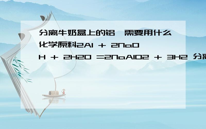 分离牛奶盒上的铝箔需要用什么化学原料2Al + 2NaOH + 2H20 =2NaAlO2 + 3H2 分离不出纯铝,还有什么办法没