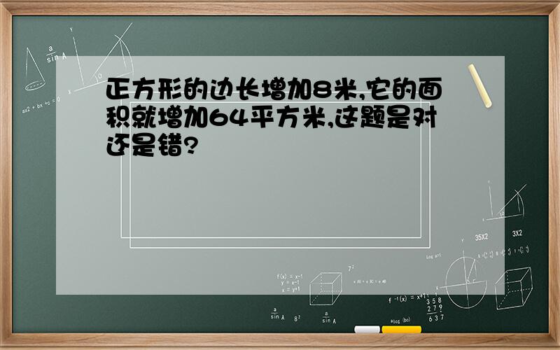 正方形的边长增加8米,它的面积就增加64平方米,这题是对还是错?