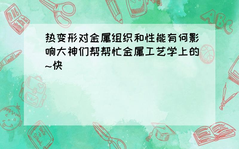 热变形对金属组织和性能有何影响大神们帮帮忙金属工艺学上的~快