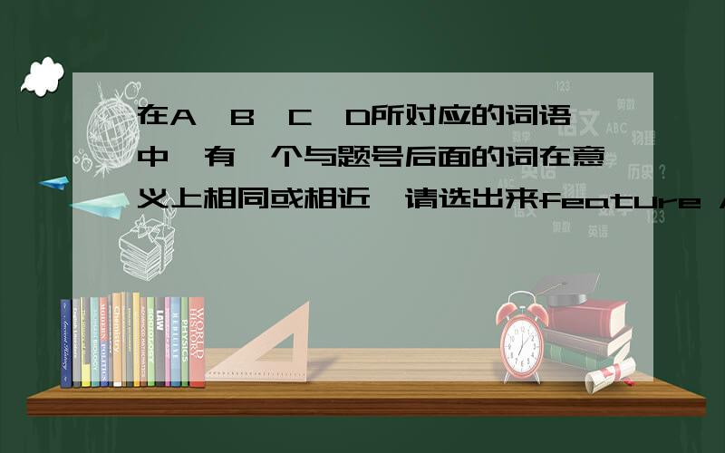 在A、B、C、D所对应的词语中,有一个与题号后面的词在意义上相同或相近,请选出来feature A.specialtyB.characteristicC.qualityD.phenomenon