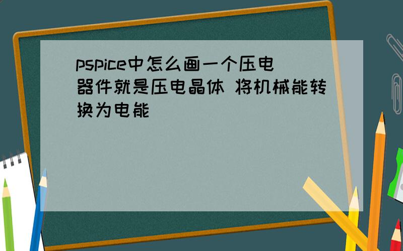 pspice中怎么画一个压电器件就是压电晶体 将机械能转换为电能