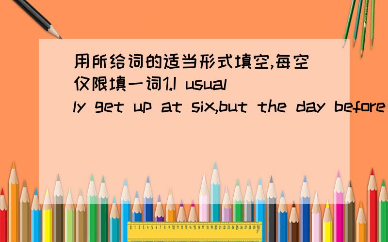 用所给词的适当形式填空,每空仅限填一词1.I usually get up at six,but the day before yesterday I_____(get)up at six ten 2.Let's thank the firemen for______(put)out the fire.3.When he_____(come)back,I will tell you.4.Next year he_____(s