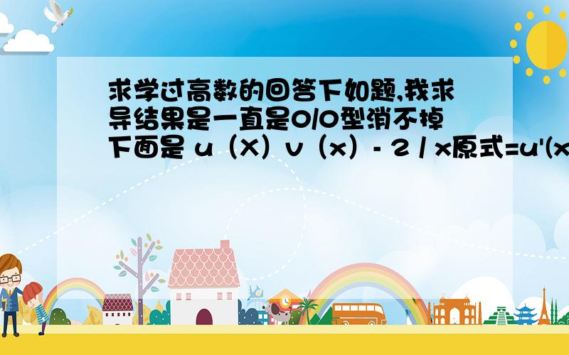 求学过高数的回答下如题,我求导结果是一直是0/0型消不掉下面是 u（X）v（x）- 2 / x原式=u'(x)v(x)+u(x)v'(x)/1,我们档次低不会太高深，应该是洛必达，不过我不理解下面的X是怎么消掉的