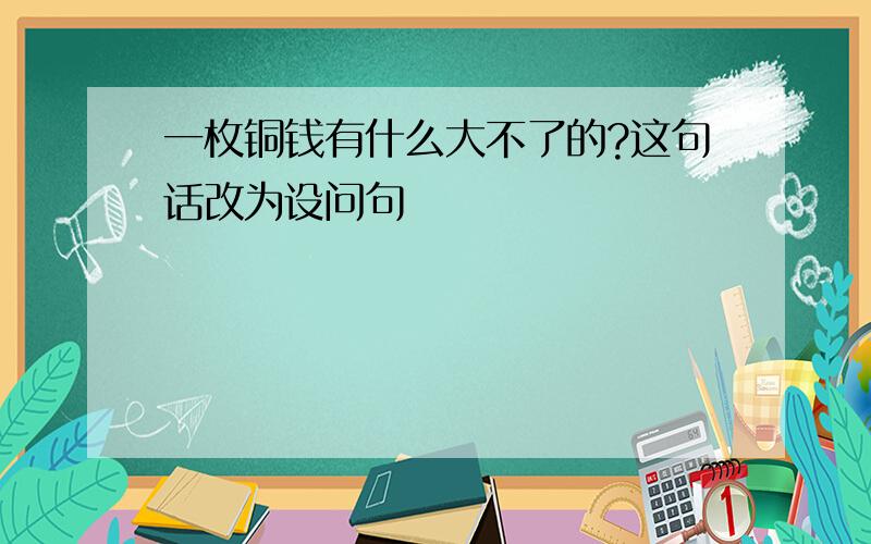 一枚铜钱有什么大不了的?这句话改为设问句