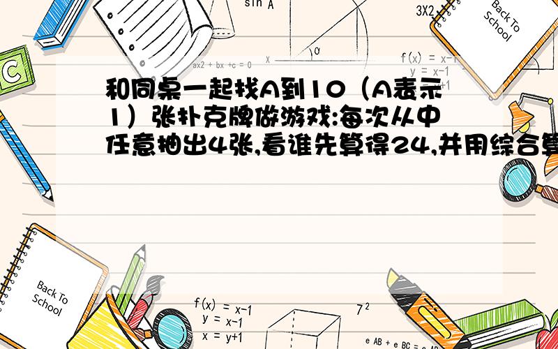 和同桌一起找A到10（A表示1）张扑克牌做游戏:每次从中任意抽出4张,看谁先算得24,并用综合算式