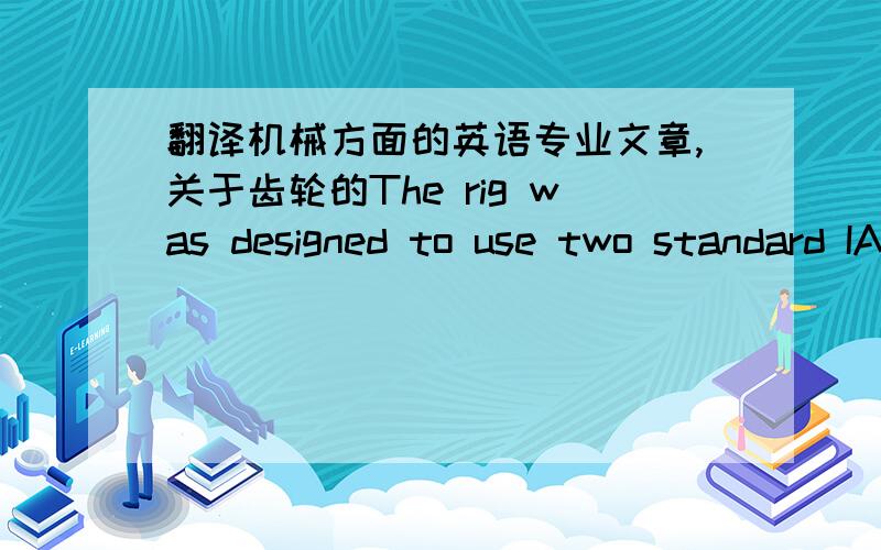 翻译机械方面的英语专业文章,关于齿轮的The rig was designed to use two standard IAE test gear pairs andto allow a variety of test conditions in terms of speed, load and oilfeed temperature. The general capabilities of the test rig are