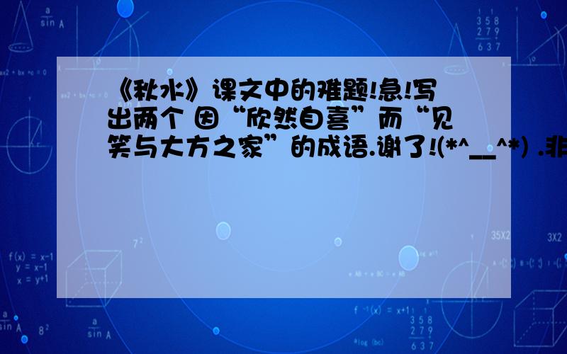 《秋水》课文中的难题!急!写出两个 因“欣然自喜”而“见笑与大方之家”的成语.谢了!(*^__^*) .非课文中的，请仔细看题。谢谢！！