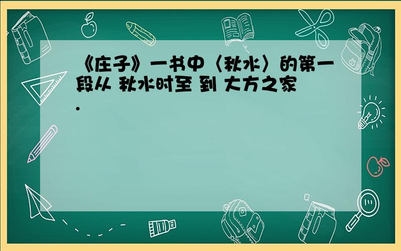 《庄子》一书中〈秋水〉的第一段从 秋水时至 到 大方之家.