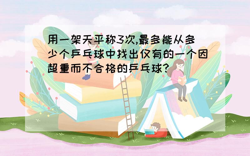 用一架天平称3次,最多能从多少个乒乓球中找出仅有的一个因超重而不合格的乒乓球?