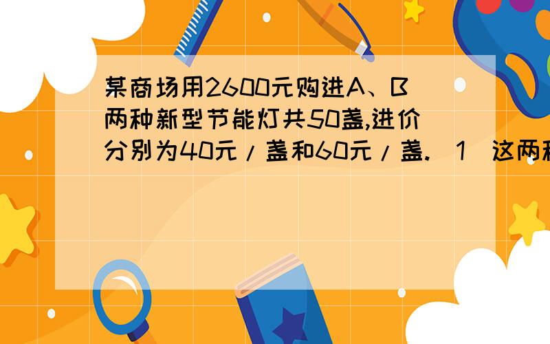 某商场用2600元购进A、B两种新型节能灯共50盏,进价分别为40元/盏和60元/盏.(1)这两种节能灯各购进多少盏?（2）第一天销售就十分火爆,销售A型节能灯比B型节能灯多4盏,但两种节能灯的销售额