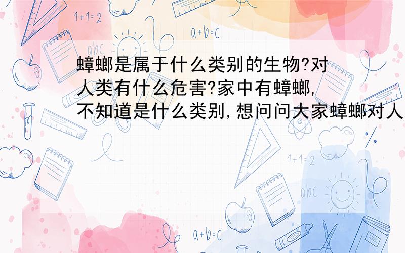 蟑螂是属于什么类别的生物?对人类有什么危害?家中有蟑螂,不知道是什么类别,想问问大家蟑螂对人类有什么危害,还有怎么能有效的杀死和防止再有蟑螂啊.听人说要一个楼内的所有住户都一