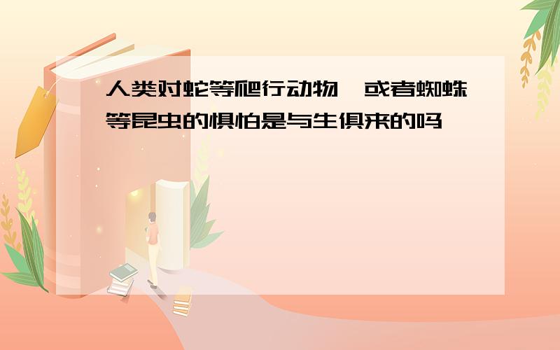 人类对蛇等爬行动物,或者蜘蛛等昆虫的惧怕是与生俱来的吗