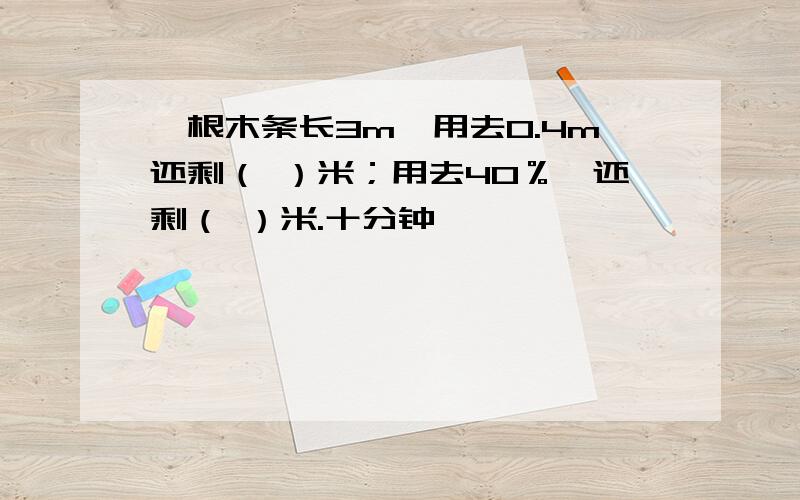 一根木条长3m,用去0.4m还剩（ ）米；用去40％,还剩（ ）米.十分钟,