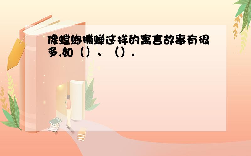 像螳螂捕蝉这样的寓言故事有很多,如（）、（）.