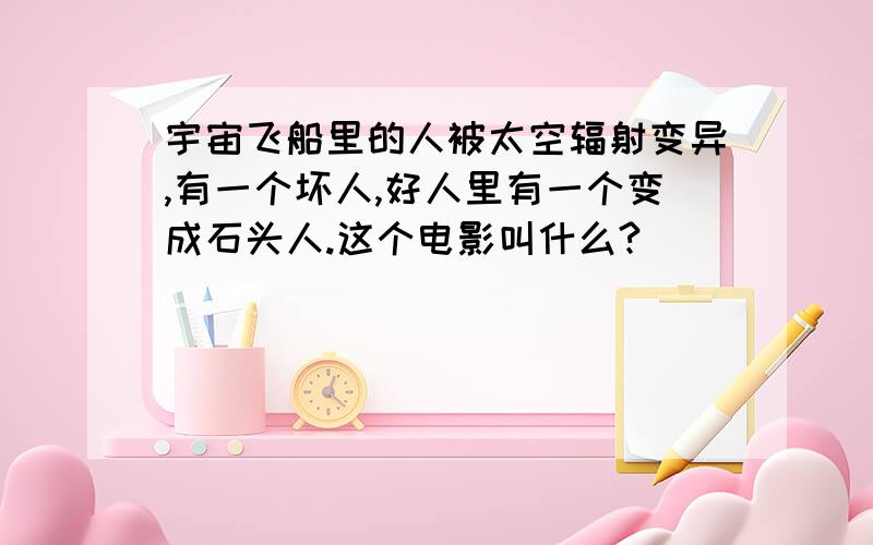 宇宙飞船里的人被太空辐射变异,有一个坏人,好人里有一个变成石头人.这个电影叫什么?