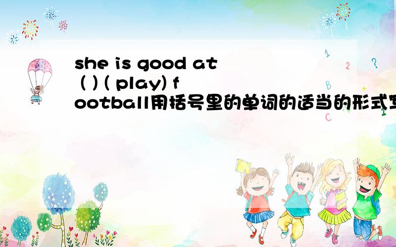 she is good at ( ) ( play) football用括号里的单词的适当的形式写在另一个括号里