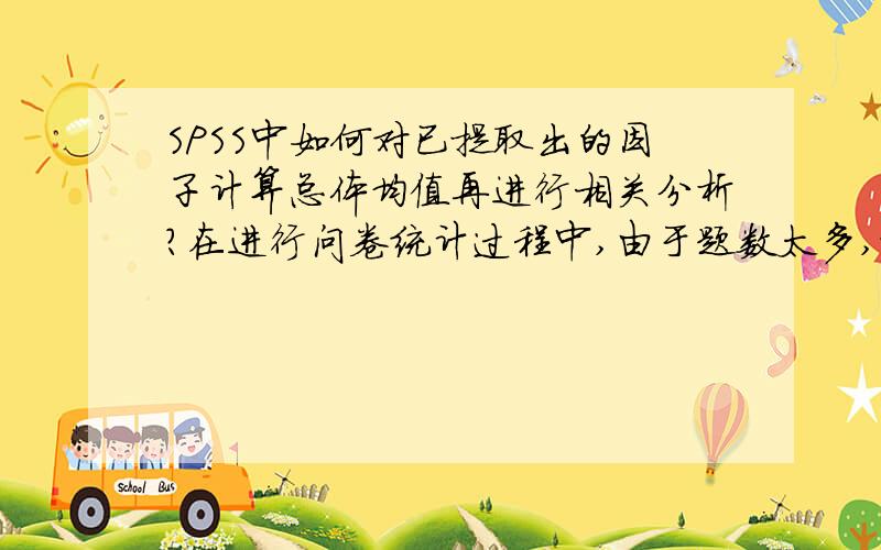 SPSS中如何对已提取出的因子计算总体均值再进行相关分析?在进行问卷统计过程中,由于题数太多,故先进行了因子分析,对两个方面的题分别提取了8个因子和3个因子,现在要用SPSS进行相关分析.