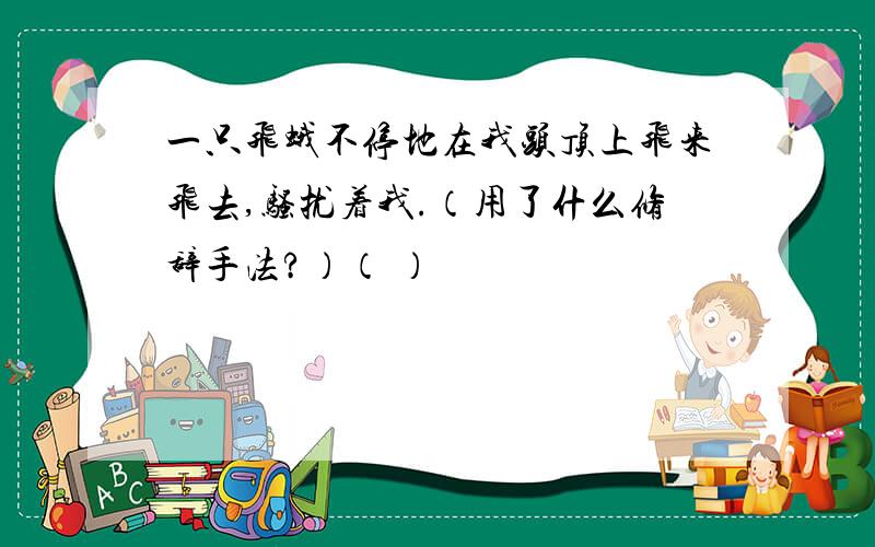 一只飞蛾不停地在我头顶上飞来飞去,骚扰着我.（用了什么修辞手法?）（ ）