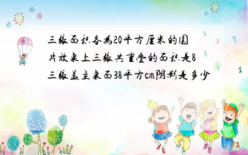 三张面积各为20平方厘米的圆片放桌上三张共重叠的面积是8三张盖主桌面38平方cm阴影是多少