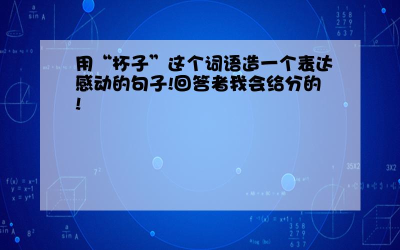 用“杯子”这个词语造一个表达感动的句子!回答者我会给分的!