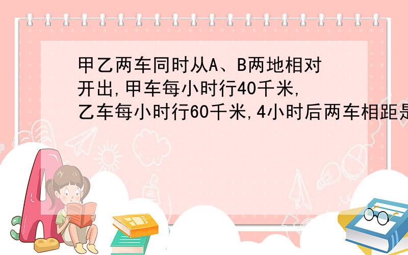 甲乙两车同时从A、B两地相对开出,甲车每小时行40千米,乙车每小时行60千米,4小时后两车相距是全程的七分之三,求A、B两地相距多少千米?