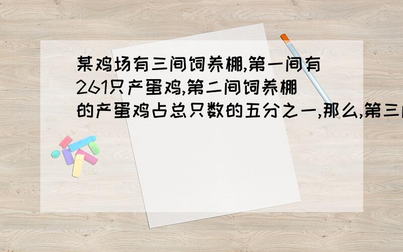 某鸡场有三间饲养棚,第一间有261只产蛋鸡,第二间饲养棚的产蛋鸡占总只数的五分之一,那么,第三间饲养棚的产蛋鸡占全场总只数的七分之几?快,用方程,一小时内!